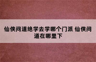 仙侠问道绝学去学哪个门派 仙侠问道在哪里下